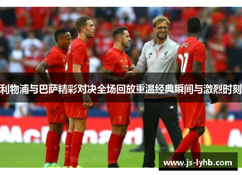 利物浦与巴萨精彩对决全场回放重温经典瞬间与激烈时刻