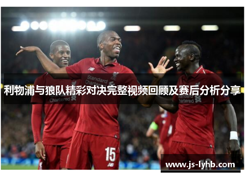 利物浦与狼队精彩对决完整视频回顾及赛后分析分享