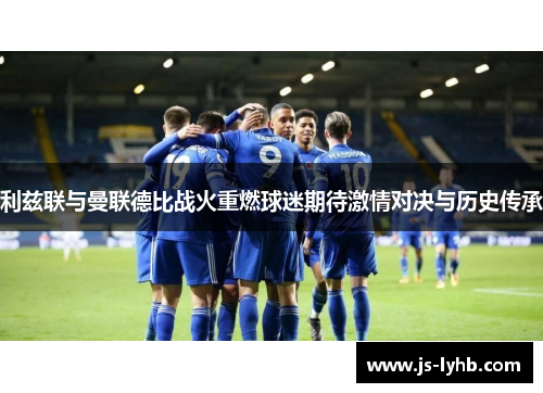 利兹联与曼联德比战火重燃球迷期待激情对决与历史传承