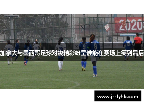 加拿大与墨西哥足球对决精彩纷呈谁能在赛场上笑到最后