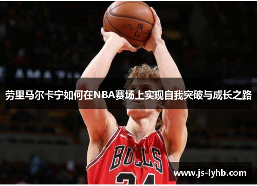 劳里马尔卡宁如何在NBA赛场上实现自我突破与成长之路