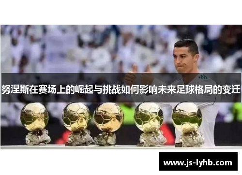 努涅斯在赛场上的崛起与挑战如何影响未来足球格局的变迁