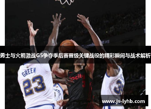 勇士与火箭激战G5争夺季后赛晋级关键战役的精彩瞬间与战术解析
