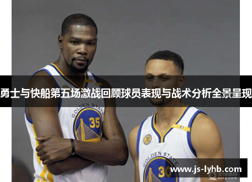 勇士与快船第五场激战回顾球员表现与战术分析全景呈现