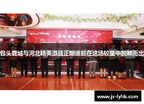 包头鹿城与河北精英激战正酣谁能在这场较量中脱颖而出