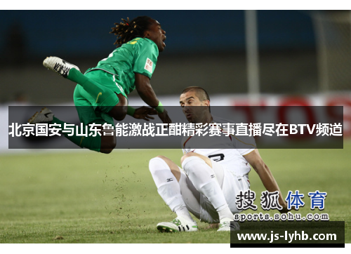 北京国安与山东鲁能激战正酣精彩赛事直播尽在BTV频道
