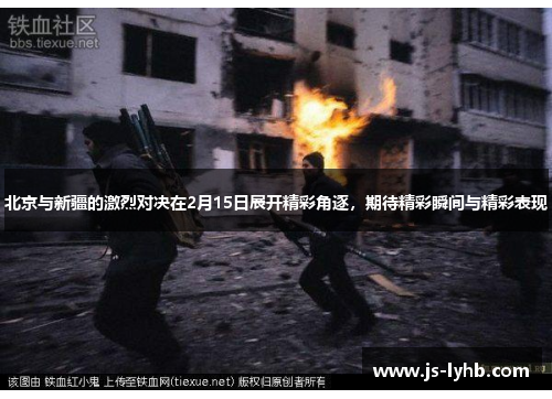 北京与新疆的激烈对决在2月15日展开精彩角逐，期待精彩瞬间与精彩表现