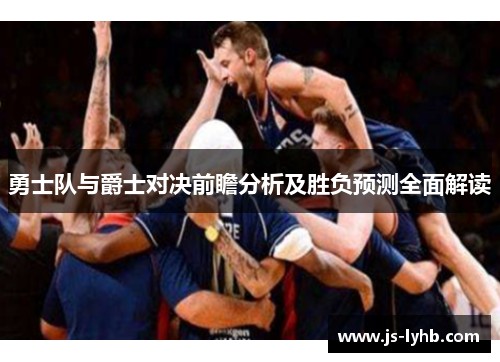勇士队与爵士对决前瞻分析及胜负预测全面解读