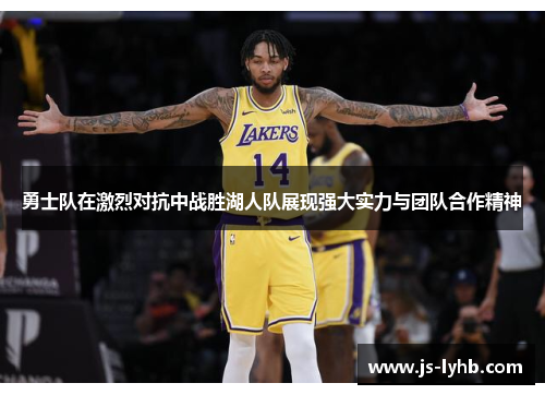 勇士队在激烈对抗中战胜湖人队展现强大实力与团队合作精神