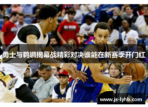 勇士与鹈鹕揭幕战精彩对决谁能在新赛季开门红