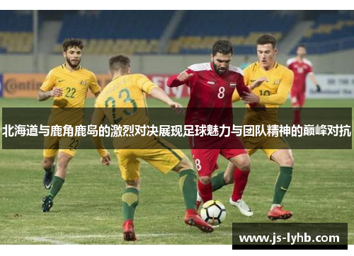 北海道与鹿角鹿岛的激烈对决展现足球魅力与团队精神的巅峰对抗