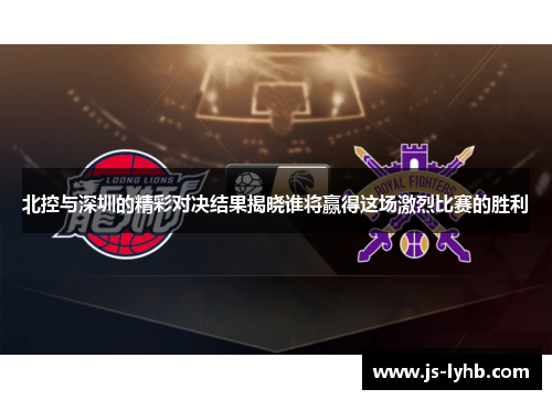 北控与深圳的精彩对决结果揭晓谁将赢得这场激烈比赛的胜利