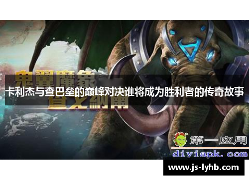 卡利杰与查巴垒的巅峰对决谁将成为胜利者的传奇故事