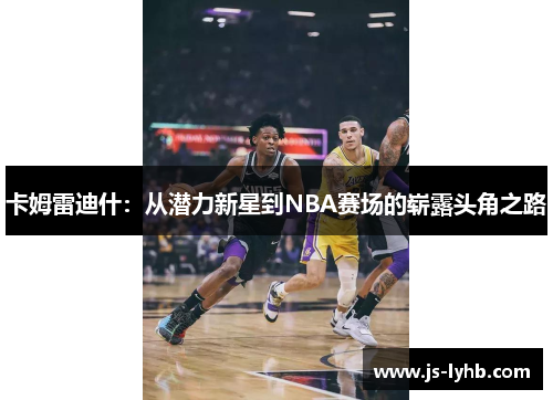 卡姆雷迪什：从潜力新星到NBA赛场的崭露头角之路