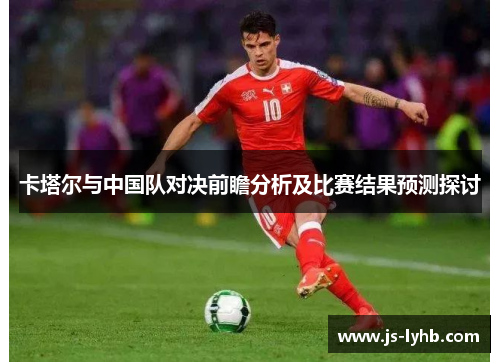 卡塔尔与中国队对决前瞻分析及比赛结果预测探讨