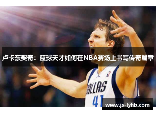 卢卡东契奇：篮球天才如何在NBA赛场上书写传奇篇章