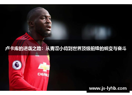 卢卡库的逆袭之路：从青涩小将到世界顶级前锋的蜕变与奋斗