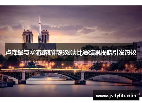 卢森堡与塞浦路斯精彩对决比赛结果揭晓引发热议