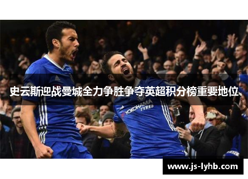 史云斯迎战曼城全力争胜争夺英超积分榜重要地位