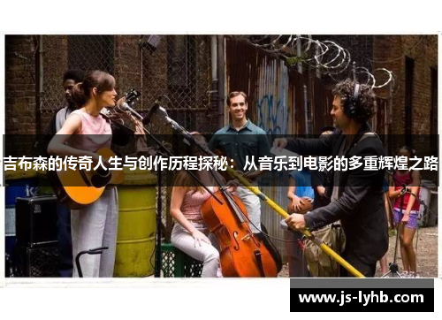 吉布森的传奇人生与创作历程探秘：从音乐到电影的多重辉煌之路