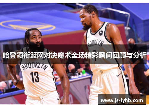 哈登领衔篮网对决魔术全场精彩瞬间回顾与分析