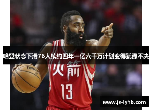 哈登状态下滑76人续约四年一亿六千万计划变得犹豫不决