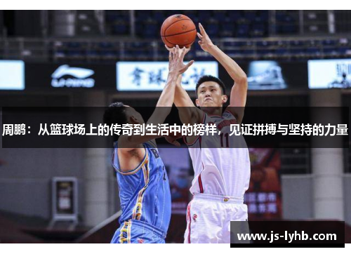 周鹏：从篮球场上的传奇到生活中的榜样，见证拼搏与坚持的力量