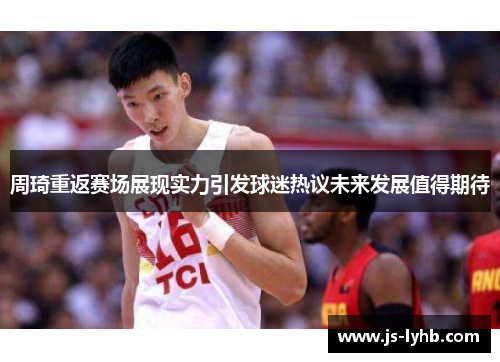 周琦重返赛场展现实力引发球迷热议未来发展值得期待