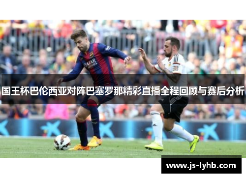 国王杯巴伦西亚对阵巴塞罗那精彩直播全程回顾与赛后分析