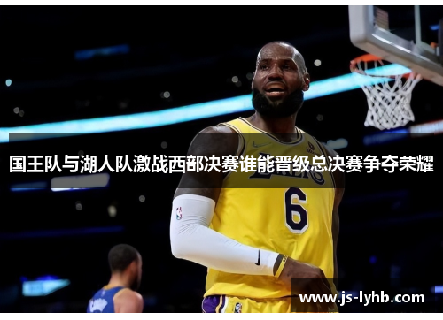 国王队与湖人队激战西部决赛谁能晋级总决赛争夺荣耀