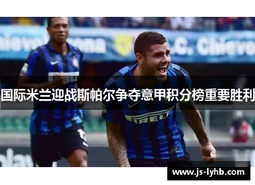 国际米兰迎战斯帕尔争夺意甲积分榜重要胜利