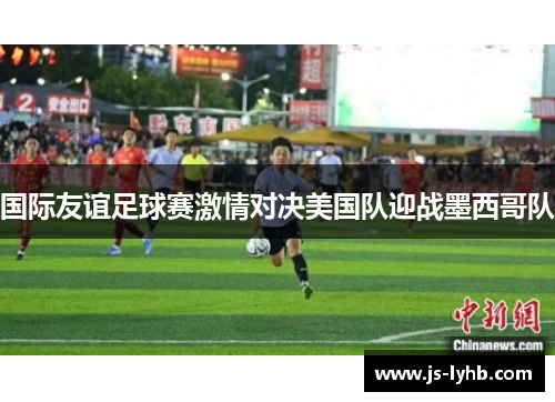 国际友谊足球赛激情对决美国队迎战墨西哥队