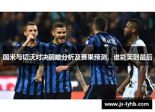 国米与切沃对决前瞻分析及赛果预测，谁能笑到最后