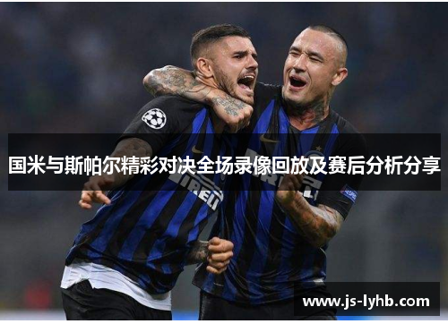 国米与斯帕尔精彩对决全场录像回放及赛后分析分享