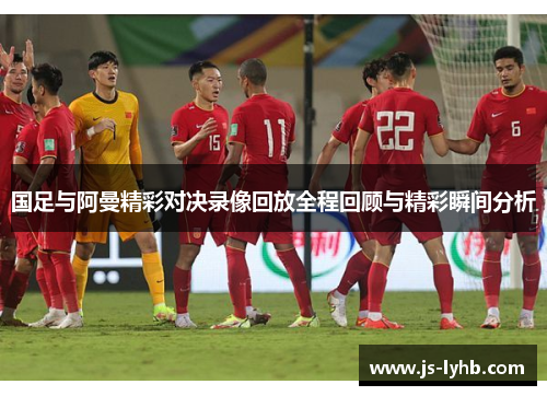 国足与阿曼精彩对决录像回放全程回顾与精彩瞬间分析
