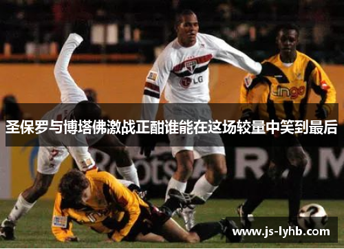 圣保罗与博塔佛激战正酣谁能在这场较量中笑到最后