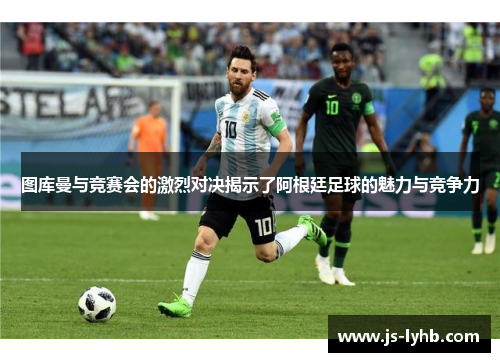 图库曼与竞赛会的激烈对决揭示了阿根廷足球的魅力与竞争力