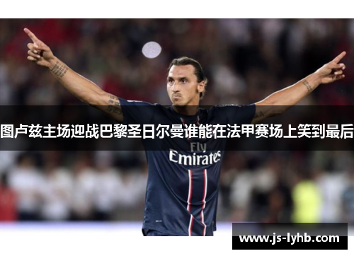 图卢兹主场迎战巴黎圣日尔曼谁能在法甲赛场上笑到最后