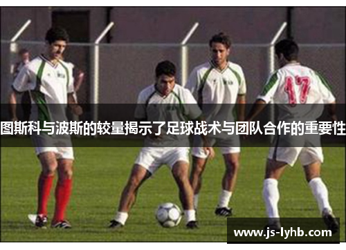 图斯科与波斯的较量揭示了足球战术与团队合作的重要性