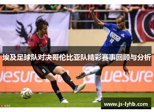 埃及足球队对决哥伦比亚队精彩赛事回顾与分析