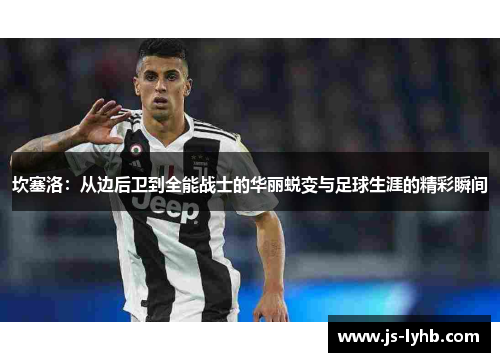 坎塞洛：从边后卫到全能战士的华丽蜕变与足球生涯的精彩瞬间