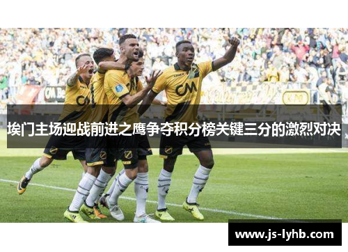 埃门主场迎战前进之鹰争夺积分榜关键三分的激烈对决