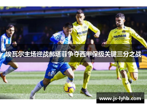 埃瓦尔主场迎战郝塔菲争夺西甲保级关键三分之战