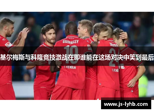 基尔梅斯与科隆竞技激战在即谁能在这场对决中笑到最后