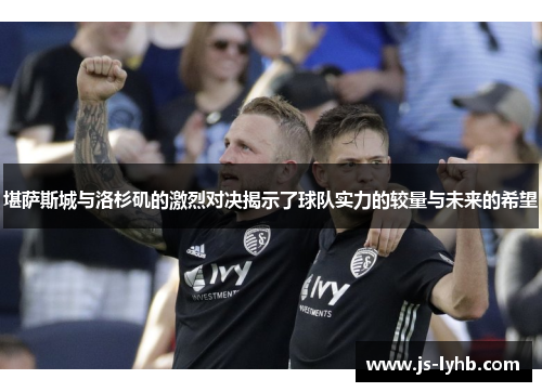 堪萨斯城与洛杉矶的激烈对决揭示了球队实力的较量与未来的希望