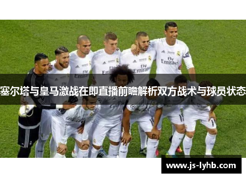 塞尔塔与皇马激战在即直播前瞻解析双方战术与球员状态