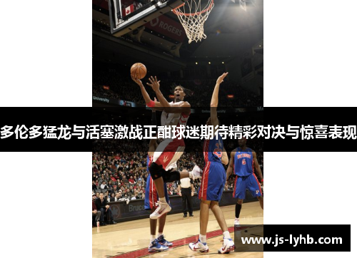 多伦多猛龙与活塞激战正酣球迷期待精彩对决与惊喜表现