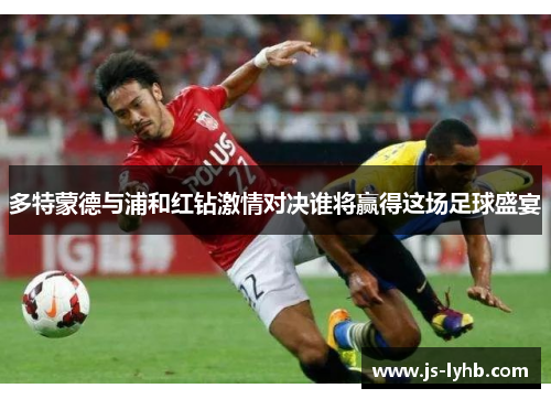 多特蒙德与浦和红钻激情对决谁将赢得这场足球盛宴