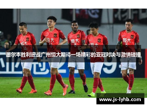墨尔本胜利迎战广州恒大期待一场精彩的亚冠对决与激情碰撞