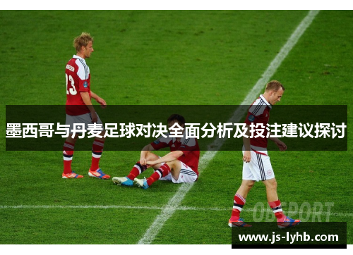 墨西哥与丹麦足球对决全面分析及投注建议探讨